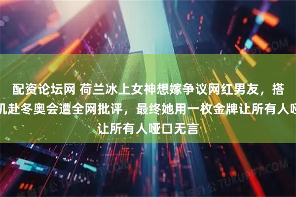 配资论坛网 荷兰冰上女神想嫁争议网红男友，搭豪华飞机赴冬奥会遭全网批评，最终她用一枚金牌让所有人哑口无言