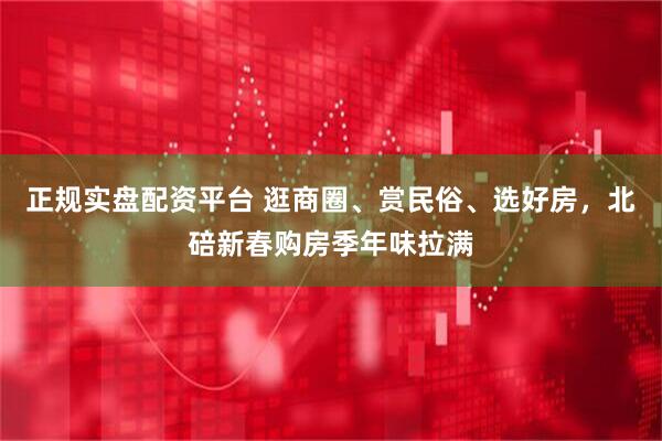 正规实盘配资平台 逛商圈、赏民俗、选好房，北碚新春购房季年味拉满