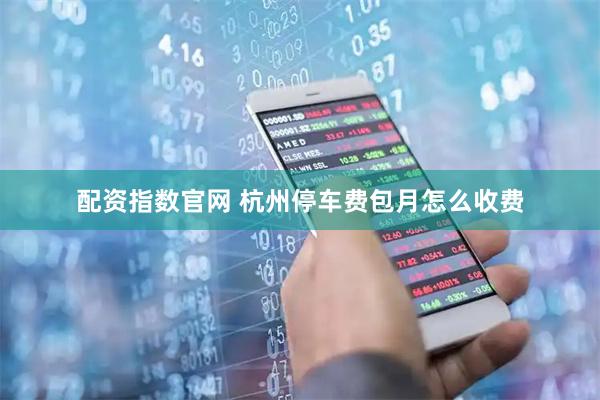 配资指数官网 杭州停车费包月怎么收费