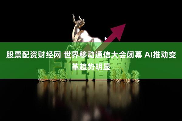 股票配资财经网 世界移动通信大会闭幕 AI推动变革趋势明显
