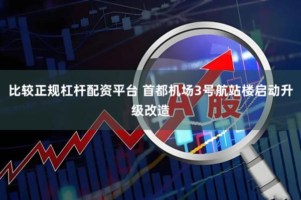 比较正规杠杆配资平台 首都机场3号航站楼启动升级改造