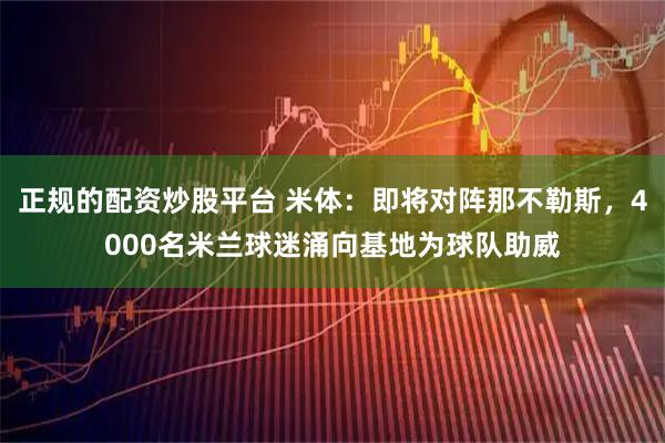 正规的配资炒股平台 米体：即将对阵那不勒斯，4000名米兰球迷涌向基地为球队助威