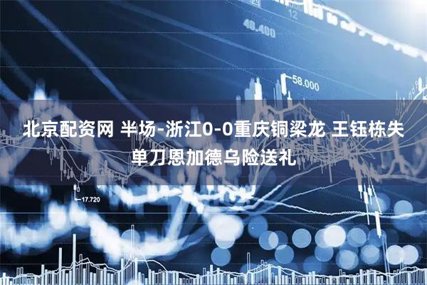 北京配资网 半场-浙江0-0重庆铜梁龙 王钰栋失单刀恩加德乌险送礼