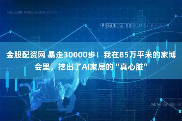 金股配资网 暴走30000步！我在85万平米的家博会里，挖出了AI家居的“真心脏”