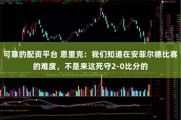 可靠的配资平台 恩里克：我们知道在安菲尔德比赛的难度，不是来这死守2-0比分的