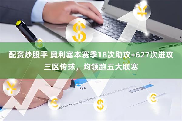 配资炒股平 奥利塞本赛季18次助攻+627次进攻三区传球，均领跑五大联赛