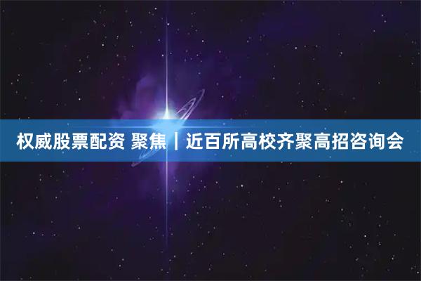 权威股票配资 聚焦｜近百所高校齐聚高招咨询会