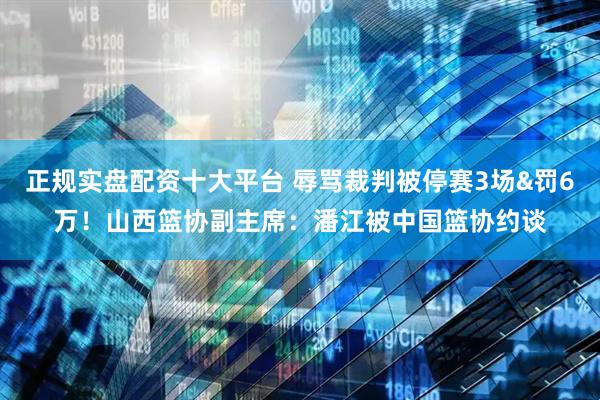 正规实盘配资十大平台 辱骂裁判被停赛3场&罚6万！山西篮协副主席：潘江被中国篮协约谈