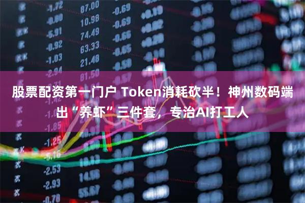 股票配资第一门户 Token消耗砍半！神州数码端出“养虾”三件套，专治AI打工人