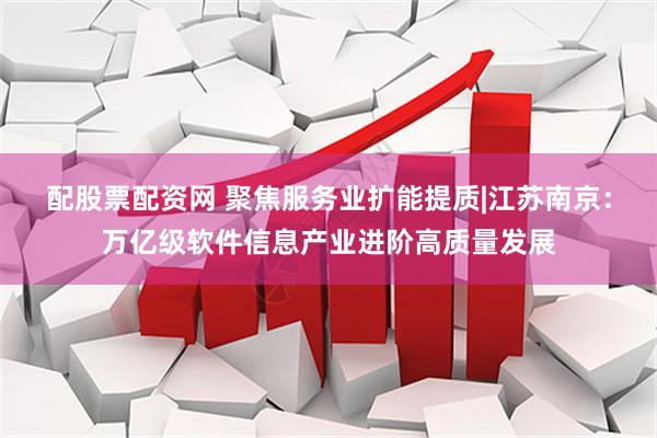 配股票配资网 聚焦服务业扩能提质|江苏南京：万亿级软件信息产业进阶高质量发展
