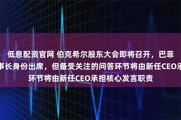 低息配资官网 伯克希尔股东大会即将召开，巴菲特仍将以公司董事长身份出席，但备受关注的问答环节将由新任CEO承担核心发言职责