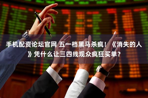 手机配资论坛官网 五一档黑马杀疯！《消失的人》凭什么让三四线观众疯狂买单？