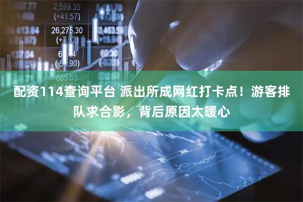配资114查询平台 派出所成网红打卡点！游客排队求合影，背后原因太暖心