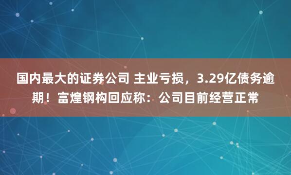 国内最大的证券公司 主业亏损，3.29亿债务逾期！富煌钢构回应称：公司目前经营正常