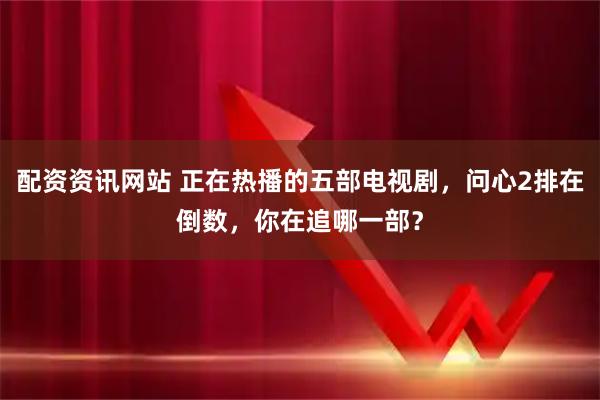 配资资讯网站 正在热播的五部电视剧，问心2排在倒数，你在追哪一部？