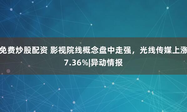 免费炒股配资 影视院线概念盘中走强，光线传媒上涨7.36%|异动情报