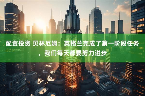 配资投资 贝林厄姆：英格兰完成了第一阶段任务，我们每天都要努力进步