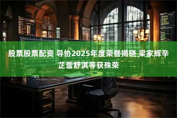 股票股票配资 导协2025年度荣誉揭晓 梁家辉辛芷蕾舒淇等获殊荣