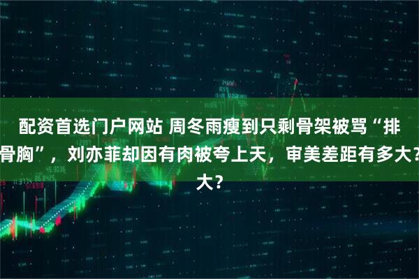 配资首选门户网站 周冬雨瘦到只剩骨架被骂“排骨胸”，刘亦菲却因有肉被夸上天，审美差距有多大？