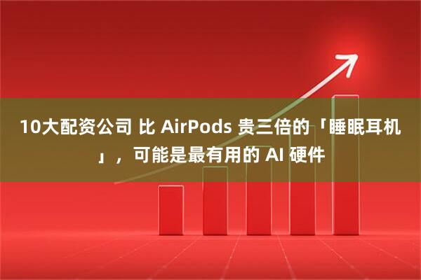 10大配资公司 比 AirPods 贵三倍的「睡眠耳机」，可能是最有用的 AI 硬件