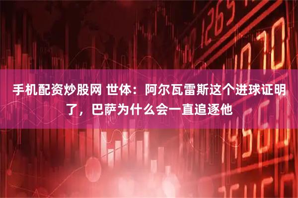 手机配资炒股网 世体：阿尔瓦雷斯这个进球证明了，巴萨为什么会一直追逐他