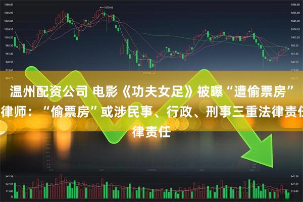 温州配资公司 电影《功夫女足》被曝“遭偷票房”  律师：“偷票房”或涉民事、行政、刑事三重法律责任