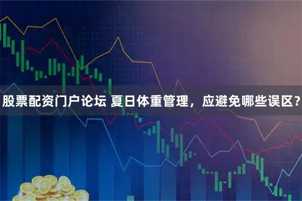 股票配资门户论坛 夏日体重管理，应避免哪些误区？
