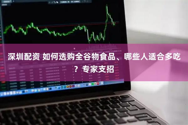 深圳配资 如何选购全谷物食品、哪些人适合多吃？专家支招