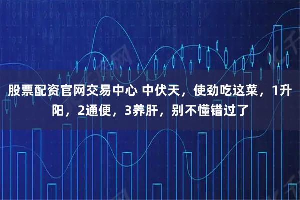 股票配资官网交易中心 中伏天，使劲吃这菜，1升阳，2通便，3养肝，别不懂错过了
