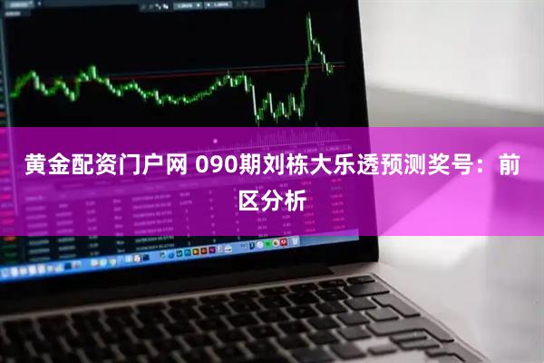 黄金配资门户网 090期刘栋大乐透预测奖号：前区分析