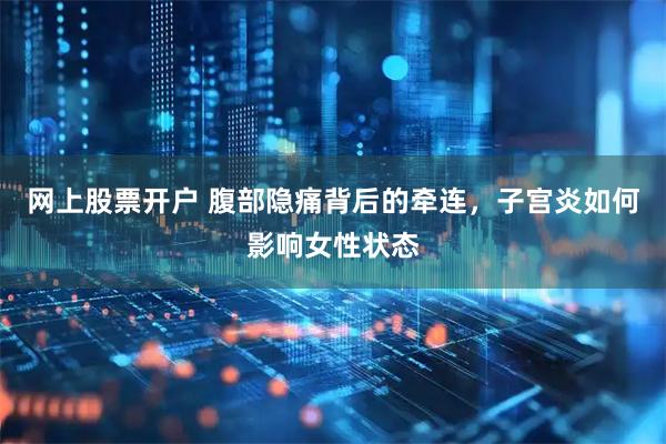 网上股票开户 腹部隐痛背后的牵连，子宫炎如何影响女性状态