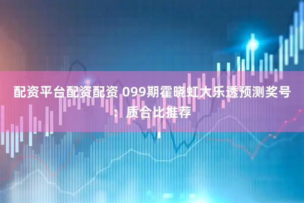 配资平台配资配资 099期霍晓虹大乐透预测奖号：质合比推荐