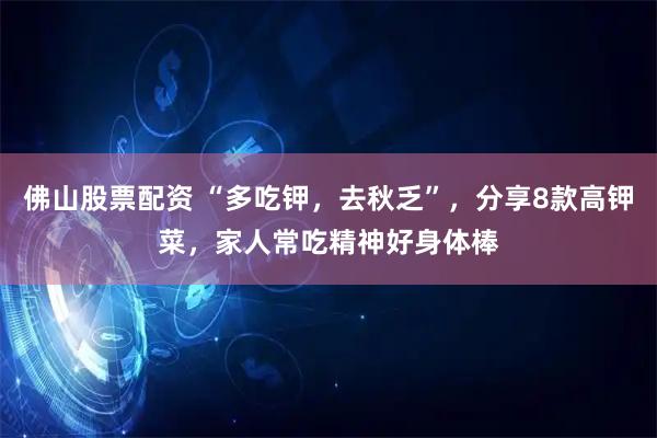 佛山股票配资 “多吃钾，去秋乏”，分享8款高钾菜，家人常吃精神好身体棒