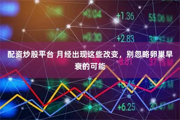 配资炒股平台 月经出现这些改变,别忽略卵巢早衰的可能