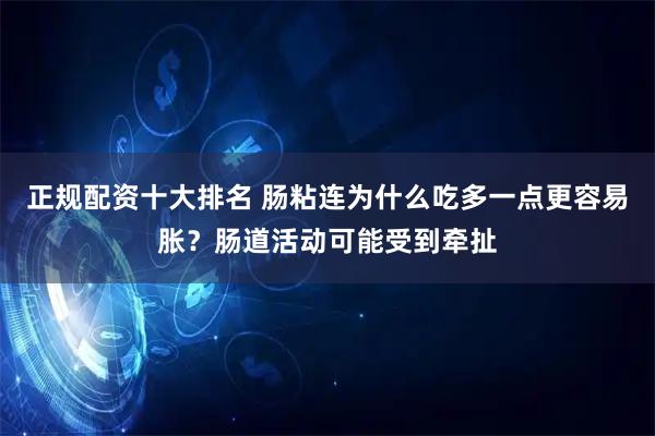 正规配资十大排名 肠粘连为什么吃多一点更容易胀？肠道活动可能受到牵扯