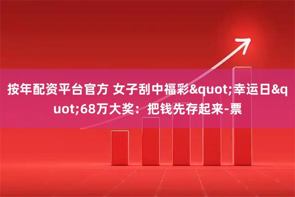 按年配资平台官方 女子刮中福彩"幸运日"68万大奖：把钱先存起来-票