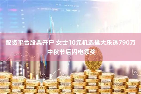 配资平台股票开户 女士10元机选擒大乐透790万 中秋节后闪电领奖