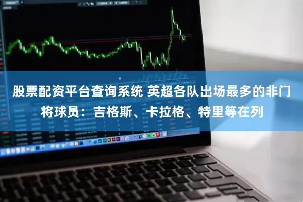 股票配资平台查询系统 英超各队出场最多的非门将球员：吉格斯、卡拉格、特里等在列