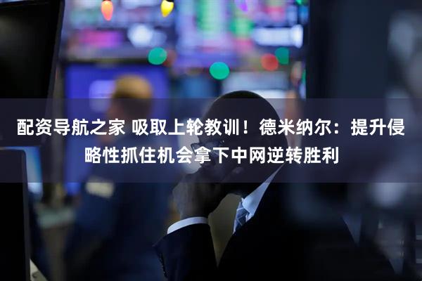 配资导航之家 吸取上轮教训！德米纳尔：提升侵略性抓住机会拿下中网逆转胜利
