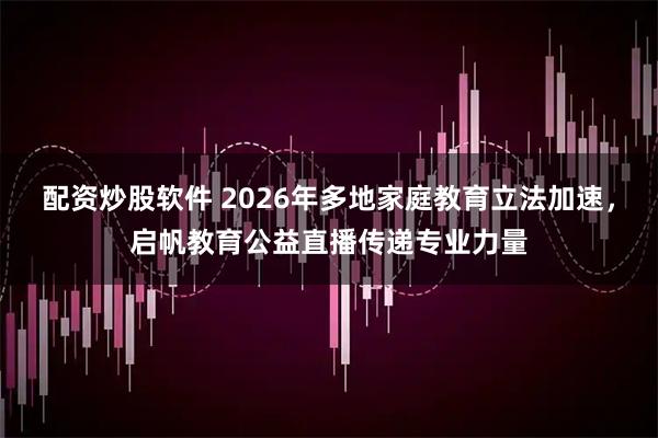 配资炒股软件 2026年多地家庭教育立法加速，启帆教育公益直播传递专业力量