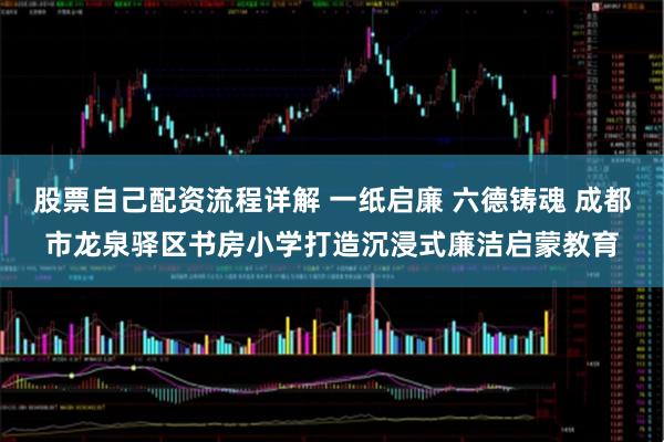 股票自己配资流程详解 一纸启廉 六德铸魂 成都市龙泉驿区书房小学打造沉浸式廉洁启蒙教育