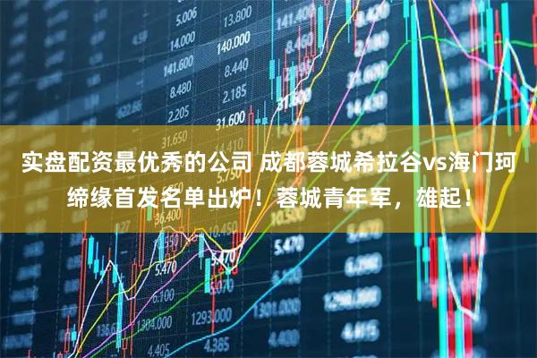 实盘配资最优秀的公司 成都蓉城希拉谷vs海门珂缔缘首发名单出炉！蓉城青年军，雄起！