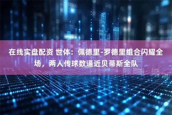 在线实盘配资 世体：佩德里-罗德里组合闪耀全场，两人传球数逼近贝蒂斯全队
