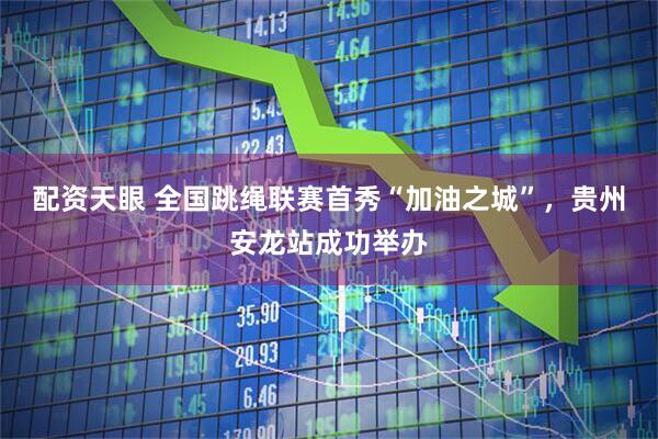 配资天眼 全国跳绳联赛首秀“加油之城”，贵州安龙站成功举办